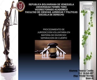 REPUBLICA BOLIVARIANA DE VENEZUELA
UNIVERSIDAD FERMÍN TORO
VICERECTORADO ACADEMICO
FACULTAD DE CIENCIAS JURIDICAS Y POLÍTICAS
ESCUELA DE DERECHO
PROCEDIMIENTO DE
JURISDICCIONVOLUNTARIA EN
MATERIA DE DIVORCIOY
SEPARACION DE CUERPO
 