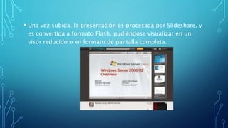 • Una vez subida, la presentación es procesada por Slideshare, y
es convertida a formato Flash, pudiéndose visualizar en un
visor reducido o en formato de pantalla completa.
 