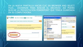 EN LA NUEVA PANTALLA HACER CLIC EN BROWSER AND SELECT
FILES… (EXAMINAR PARA BUSCAR EL ARCHIVO): ASÍ PODRÁ
BUSCAR LA PRESENTACIÓN POWERPOINT QUE TENGA GUARDADA
EN SU COMPUTADORA.
 