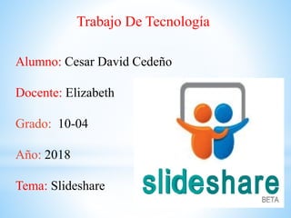 Trabajo De Tecnología
Alumno: Cesar David Cedeño
Docente: Elizabeth
Grado: 10-04
Año: 2018
Tema: Slideshare
 