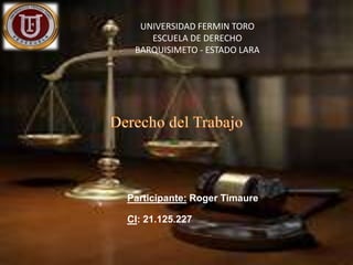 Participante: Roger Timaure
CI: 21.125.227
UNIVERSIDAD FERMIN TORO
ESCUELA DE DERECHO
BARQUISIMETO - ESTADO LARA
 