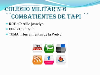 Colegio Militar N-6
´´Combatientes de Tapi ´´
 Kdt : Carrillo Josselyn
 Curso : 1 ´´A´´´
 Tema : Herramientas de la Web 2

 