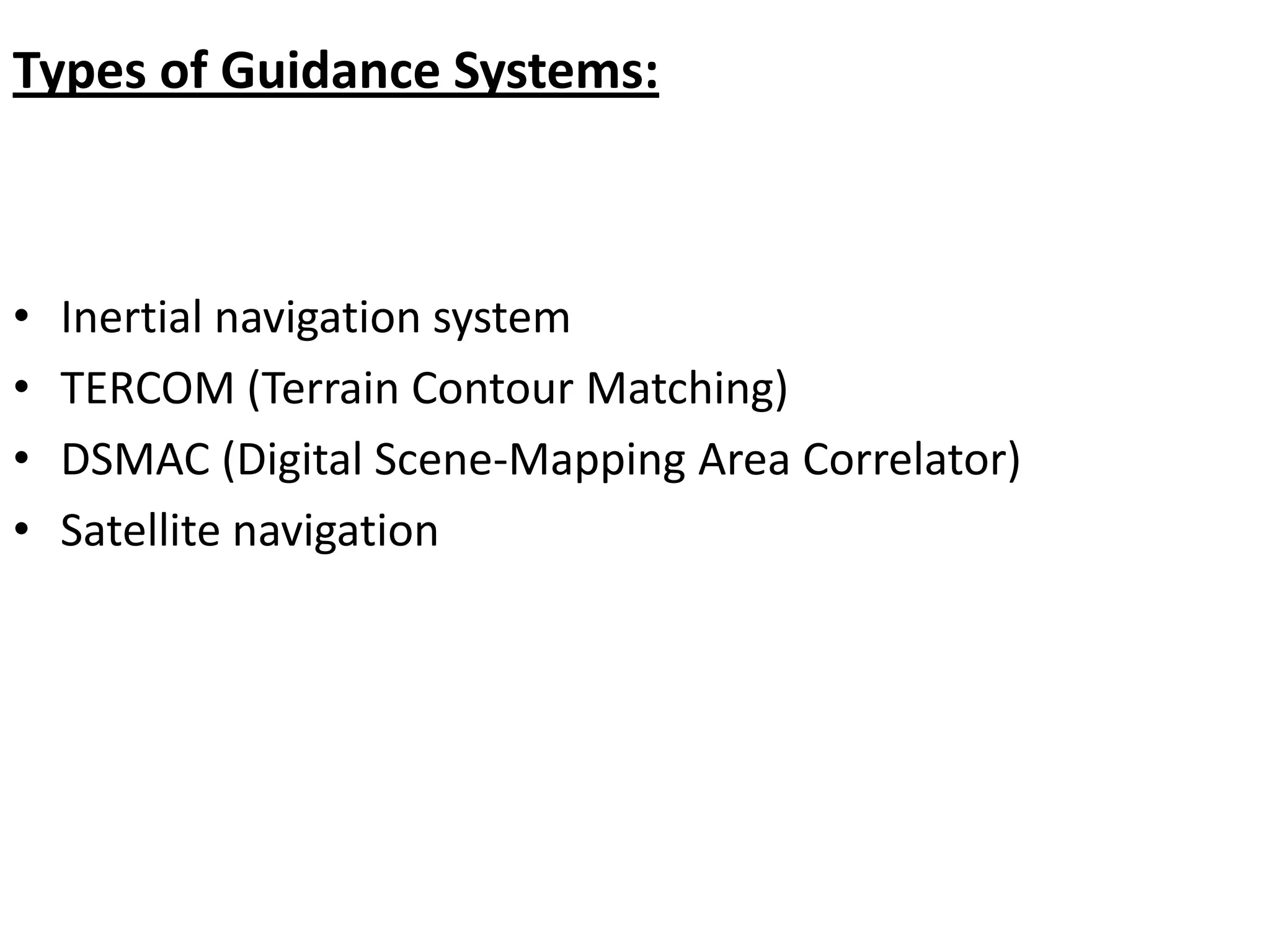 Types of Guidance Systems:
• Inertial navigation system
• TERCOM (Terrain Contour Matching)
• DSMAC (Digital Scene-Mapping Area Correlator)
• Satellite navigation
 