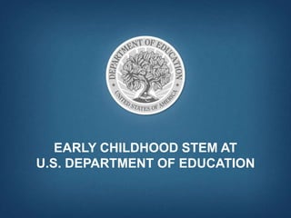 EARLY CHILDHOOD STEM AT
U.S. DEPARTMENT OF EDUCATION
 