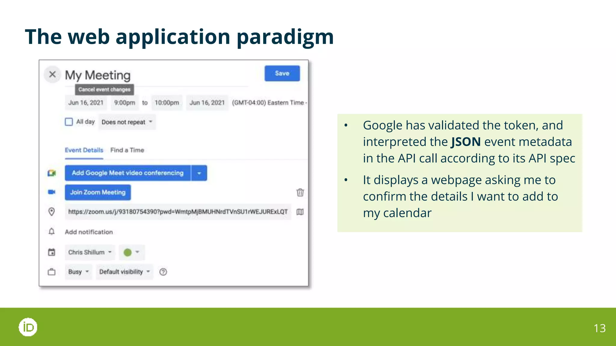 The web application paradigm
13
• Google has validated the token, and
interpreted the JSON event metadata
in the API call according to its API spec
• It displays a webpage asking me to
confirm the details I want to add to
my calendar
 