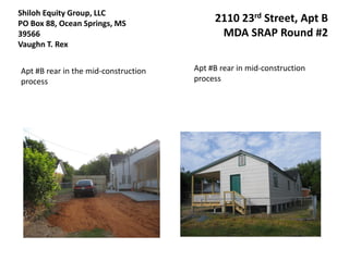 Shiloh Equity Group, LLC
PO Box 88, Ocean Springs, MS               2110 23rd Street, Apt B
39566                                       MDA SRAP Round #2
Vaughn T. Rex


Apt #B rear in the mid-construction   Apt #B rear in mid-construction
process                               process
 