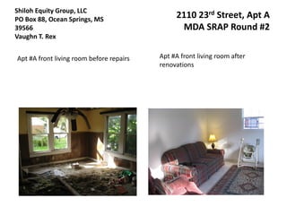 Shiloh Equity Group, LLC
PO Box 88, Ocean Springs, MS                   2110 23rd Street, Apt A
39566                                           MDA SRAP Round #2
Vaughn T. Rex


Apt #A front living room before repairs   Apt #A front living room after
                                          renovations
 