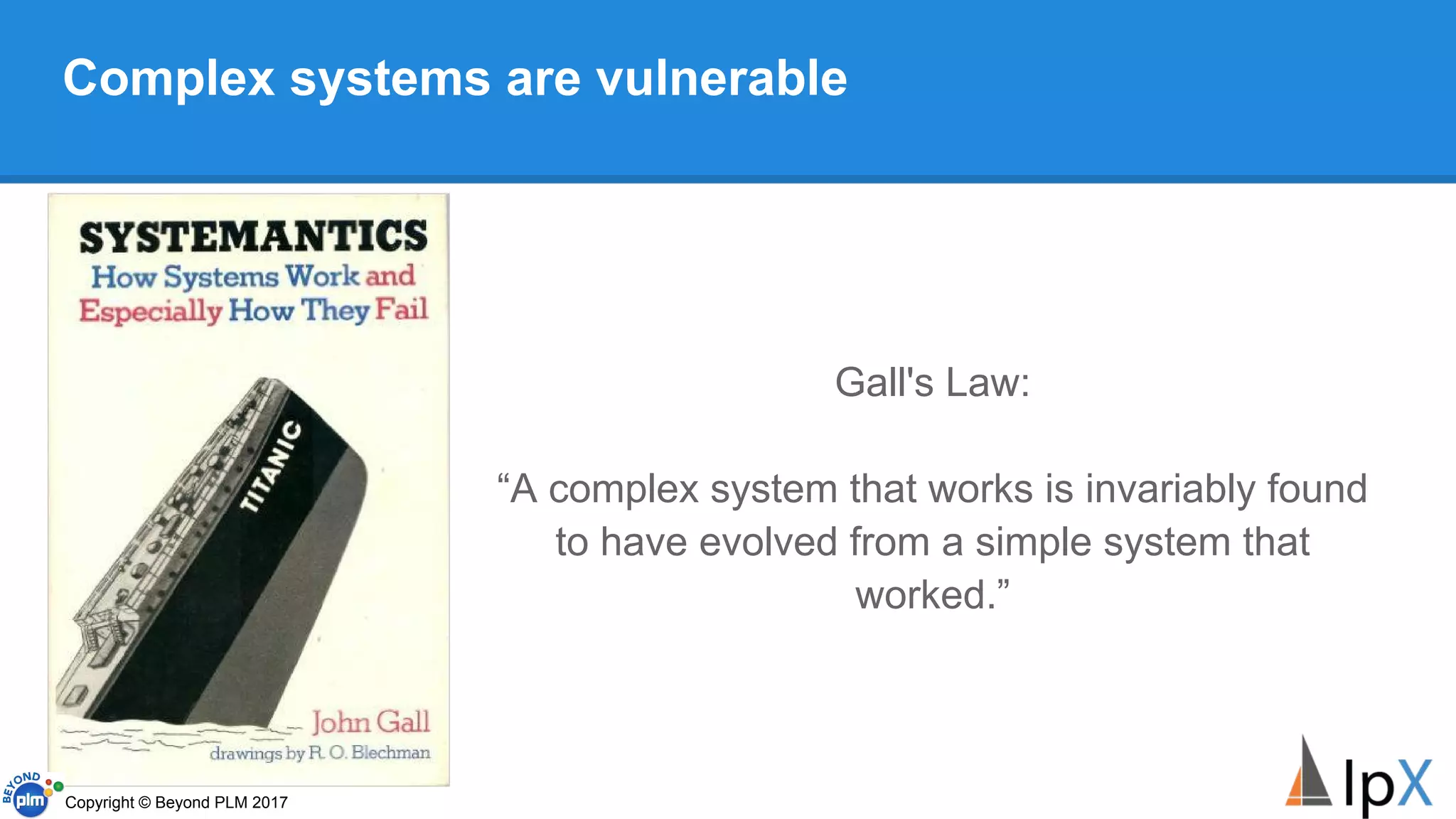 Complex systems are vulnerable
Gall's Law:
“A complex system that works is invariably found
to have evolved from a simple system that
worked.”
Copyright © Beyond PLM 2017
 