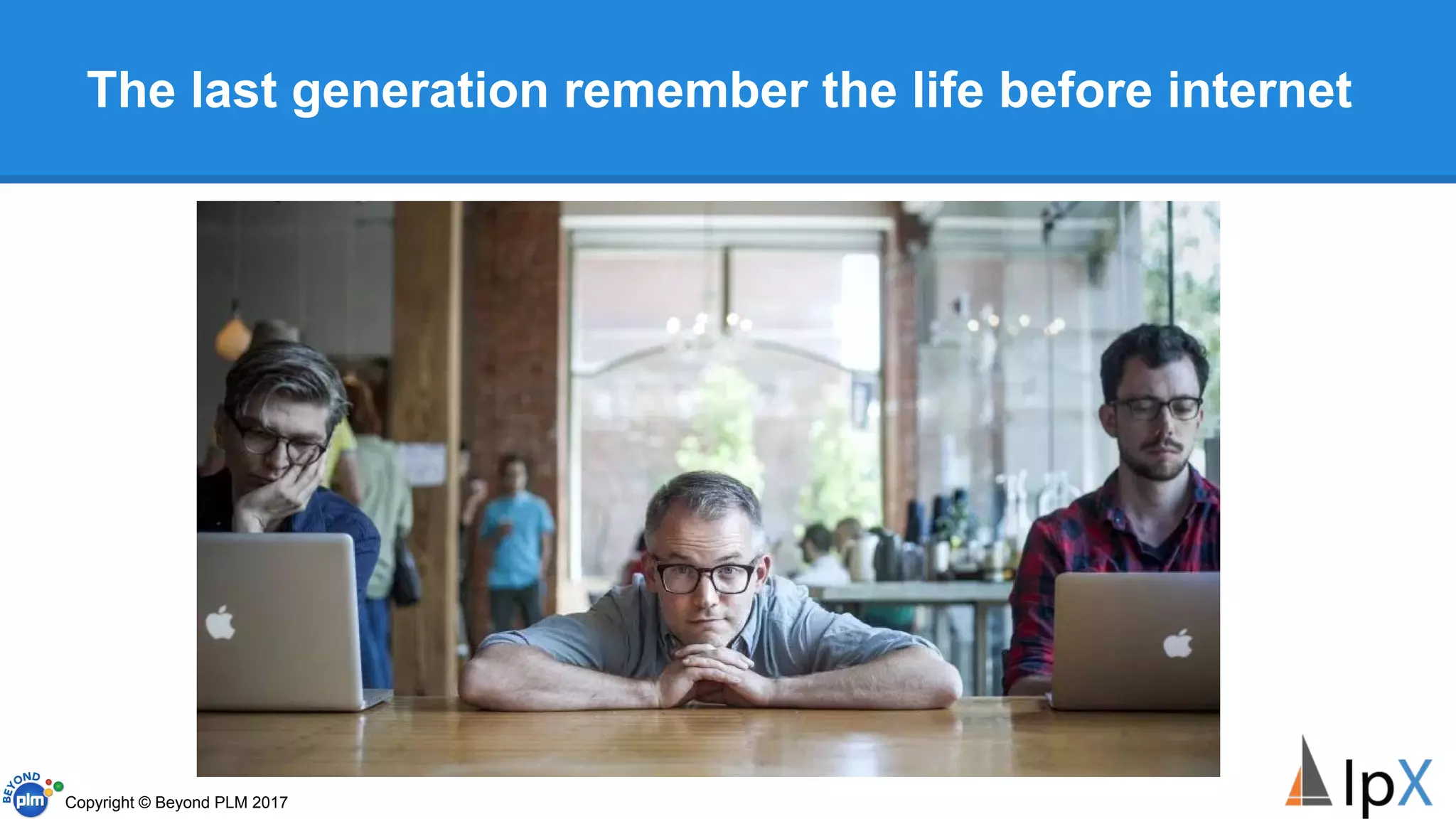 The last generation remember the life before internet
Copyright © Beyond PLM 2017
 