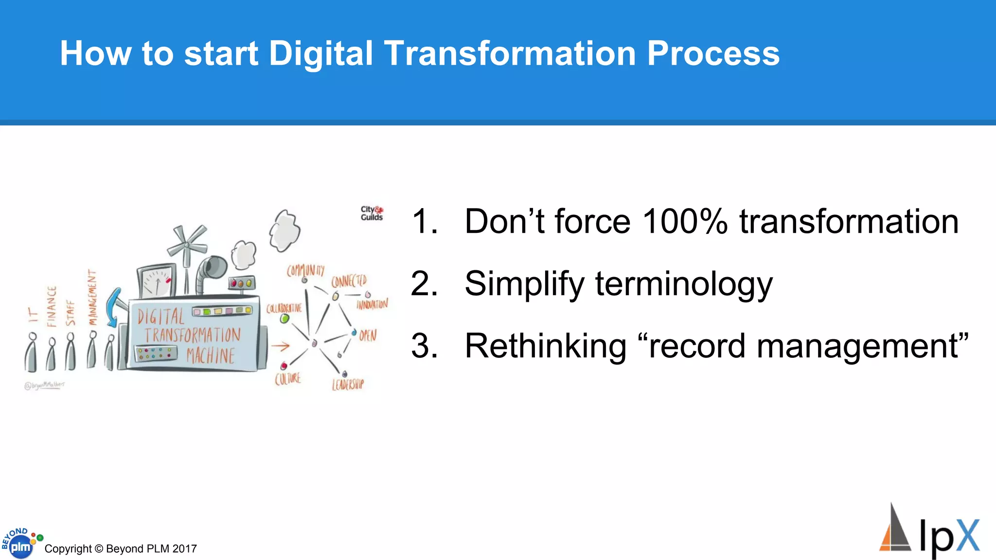 How to start Digital Transformation Process
1. Don’t force 100% transformation
2. Simplify terminology
3. Rethinking “record management”
Copyright © Beyond PLM 2017
 