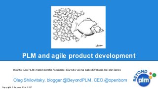 Oleg Shilovitsky, blogger @BeyondPLM, CEO @openbom
PLM and agile product development
How to turn PLM implementations upside down by using agile development principles
Copyright © Beyond PLM 2017
 