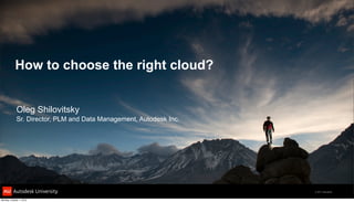 How to choose the right cloud?


             Oleg Shilovitsky
             Sr. Director, PLM and Data Management, Autodesk Inc.




                                                                    © 2011 Autodesk


Monday, October 1, 2012
 