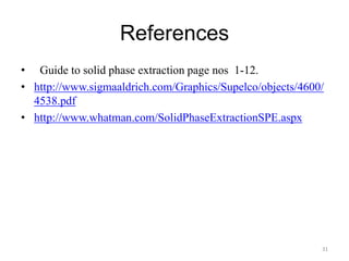 References
• Guide to solid phase extraction page nos 1-12.
• http://www.sigmaaldrich.com/Graphics/Supelco/objects/4600/
4538.pdf
• http://www.whatman.com/SolidPhaseExtractionSPE.aspx
31
 