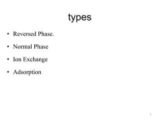 types
• Reversed Phase.
• Normal Phase
• Ion Exchange
• Adsorption
5
 