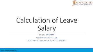 Calculation of Leave
Salary
SHILPA SHARMA
ASSISTANT PROFESSOR
ADVANCED EDUCATIONAL INSTITUTIONS
www.advanced.edu.in
 
