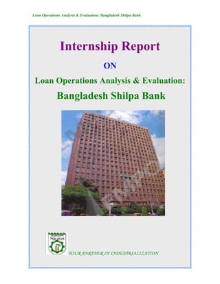 Loan Operations Analysis & Evaluation: Bangladesh Shilpa Bank
Internship Report
ON
Loan Operations Analysis & Evaluation:
Bangladesh Shilpa Bank
YOUR PARTNER IN INDUSTRIALIZATION
 