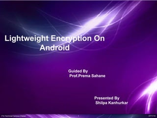 P.K.Technical Campus,Chakan 1 07/11/14
Lightweight Encryption On
Android
Guided By
Prof.Prema Sahane
Presented By
Shilpa Kanhurkar
 