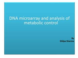 DNA microarray and analysis of
metabolic control
By
Shilpa Sharma
 