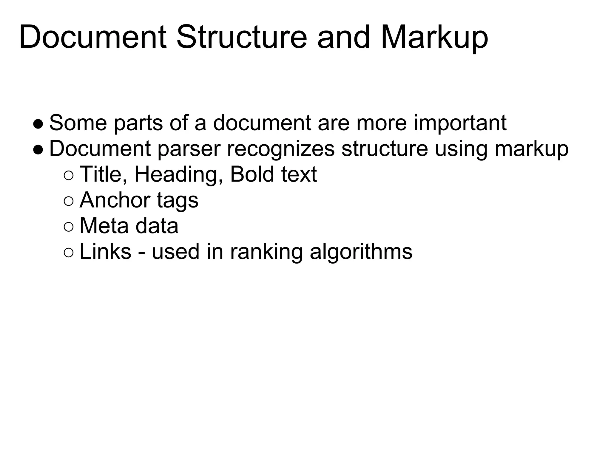 Document Structure and Markup

● Some parts of a document are more important
● Document parser recognizes structure using markup
   ○ Title, Heading, Bold text
   ○ Anchor tags
   ○ Meta data
   ○ Links - used in ranking algorithms
 