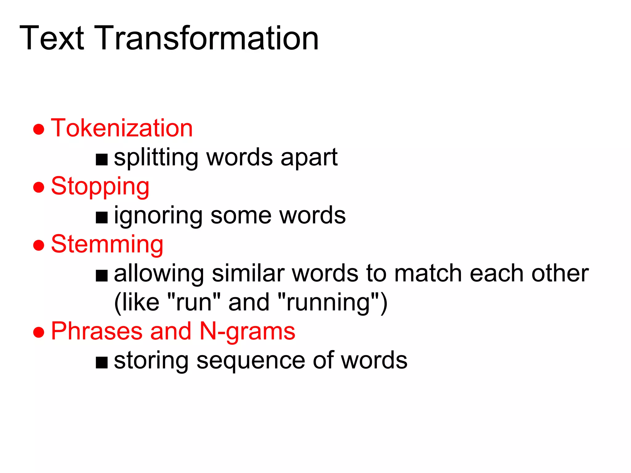 Text Transformation

● Tokenization
     ■ splitting words apart
● Stopping
     ■ ignoring some words
● Stemming
     ■ allowing similar words to match each other
       (like "run" and "running")
● Phrases and N-grams
     ■ storing sequence of words
 