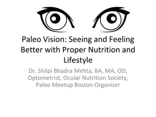 Paleo Vision: Seeing and Feeling
Better with Proper Nutrition and
Lifestyle
Dr. Shilpi Bhadra Mehta, BA, MA, OD,
Optometrist, Ocular Nutrition Society,
Paleo Meetup Boston Organizer
 