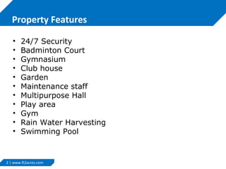 Property Features
•
•
•
•
•
•
•
•
•
•
•

24/7 Security
Badminton Court
Gymnasium
Club house
Garden
Maintenance staff
Multipurpose Hall
Play area
Gym
Rain Water Harvesting
Swimming Pool

2 | www.ft2acres.com

 