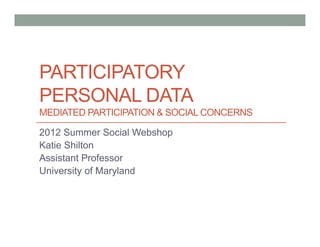 PARTICIPATORY
PERSONAL DATA
MEDIATED PARTICIPATION & SOCIAL CONCERNS

2012 Summer Social Webshop
Katie Shilton
Assistant P...