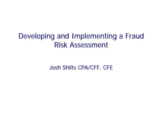 Developing and Implementing a Fraud
Risk Assessment
Josh Shilts CPA/CFF, CFE
 