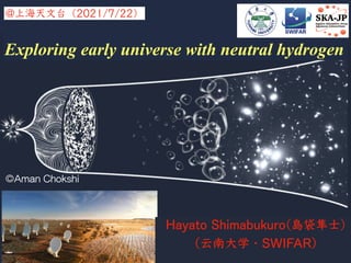 Exploring early universe with neutral hydrogen
@上海天文台（2021/7/22）
©Aman Chokshi
Hayato Shimabukuro(島袋隼士)
（云南大学・SWIFAR）
Aman Chokshi
 