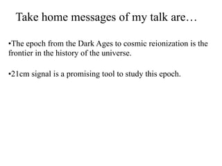 Take home messages of my talk are…
•The epoch from the Dark Ages to cosmic reionization is the
frontier in the history of ...