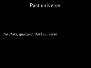Past universe
No stars, galaxies, dark universe
 