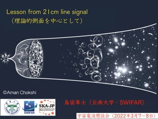 島袋隼士（云南大学・SWIFAR）
宇宙電波懇談会（2022年3月7−8日）
Aman Chokshi
Lesson from 21cm line signal
（理論的側面を中心として）
 
