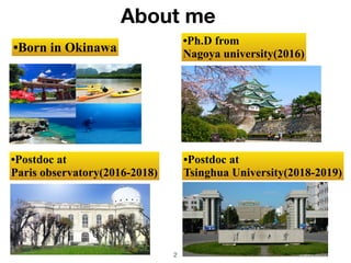 •Born in Okinawa
•Ph.D from


Nagoya university(2016)
•Postdoc at


Paris observatory(2016-2018)
About me
•Postdoc at


Ts...
