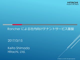 © Hitachi, Ltd. 2016. All rights reserved.
Rancher による社内向けテナントサービス基盤
2017/3/15
Keita Shimada
Hitachi, Ltd.
 