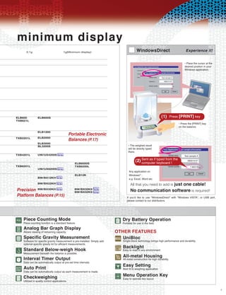 minimum display
                                                                                     WindowsDirect                                   Experience it!


                                                                                                                                    ¥ Place the cursor at the
                                                                                                                                    desired position in your
                                                                                                                                    Windows application.

                                                                                                               Test sample A
                                                                                                                  060315-07




                                                                                                               (1)      Press   [PRINT] key
                                                                                                                                ¥ Press the [PRINT] key
                                                                                                                                on the balance.
                                                                                                       PRINT




                                             Portable Electronic
                                             Balances (P.17)
                                                                              ¥ The weighed result
                                                                              will be directly typed
                                                                              there.
                                                                                                                                    Test sample A

                                                                                    (2) Sent as if keyboard ! the
                                                                                        computer
                                                                                                   typed from                          060315-07

                                                                                                                                         7.80315
                                                                              Any application on
                                                                              Windows¨ :
                                                                              e.g. Excel, Word etc.

                                                                                                 just one cable!
                                                                               All that you need to add is
 Precision                                                                     No communication software is required!
 Platform Balances (P.15)                                                    If you'd like to use "WindowsDirect" with "Windows VISTA", or USB port,
                                                                             please contact to our distributors.




O Piece Countingstandard feature.
  Piece counting function is a
                                 Mode                              . Dry Battery field.
                                                                     Portable for use in the
                                                                                              Operation
G Analog Bar Graph Display
  Allows viewing of remaining capacity.                            OTHER FEATURES
P Specific Gravity Measurement Simply add
  Software for specific gravity measurement is pre-installed.      0 UniBloc
                                                                      Single-block technology brings high performance and durability.

                                                                   / Backlight environment.
     optional specific gravity kit for efficient measurements.

  Standard Below-weigh Hook                                           Easy to read in any

                                                                   R All-metal Housing
  Measurement beneath the balance is possible.

4 Interval Timer output at pre-set time intervals.
                                Output                                All metal construction for high durability.
  Data can be automatically

  Auto be automatically output as each measurement is made.
              Print                                                   Easy weighing application
                                                                      Best fit to
                                                                                  Setting
  Data can
                                                                      Menu Operation Key
u Checkweighing
  Utilized in quality control applications.
                                                                      Easy to operate key layout


                                                                                                                                                                7
 