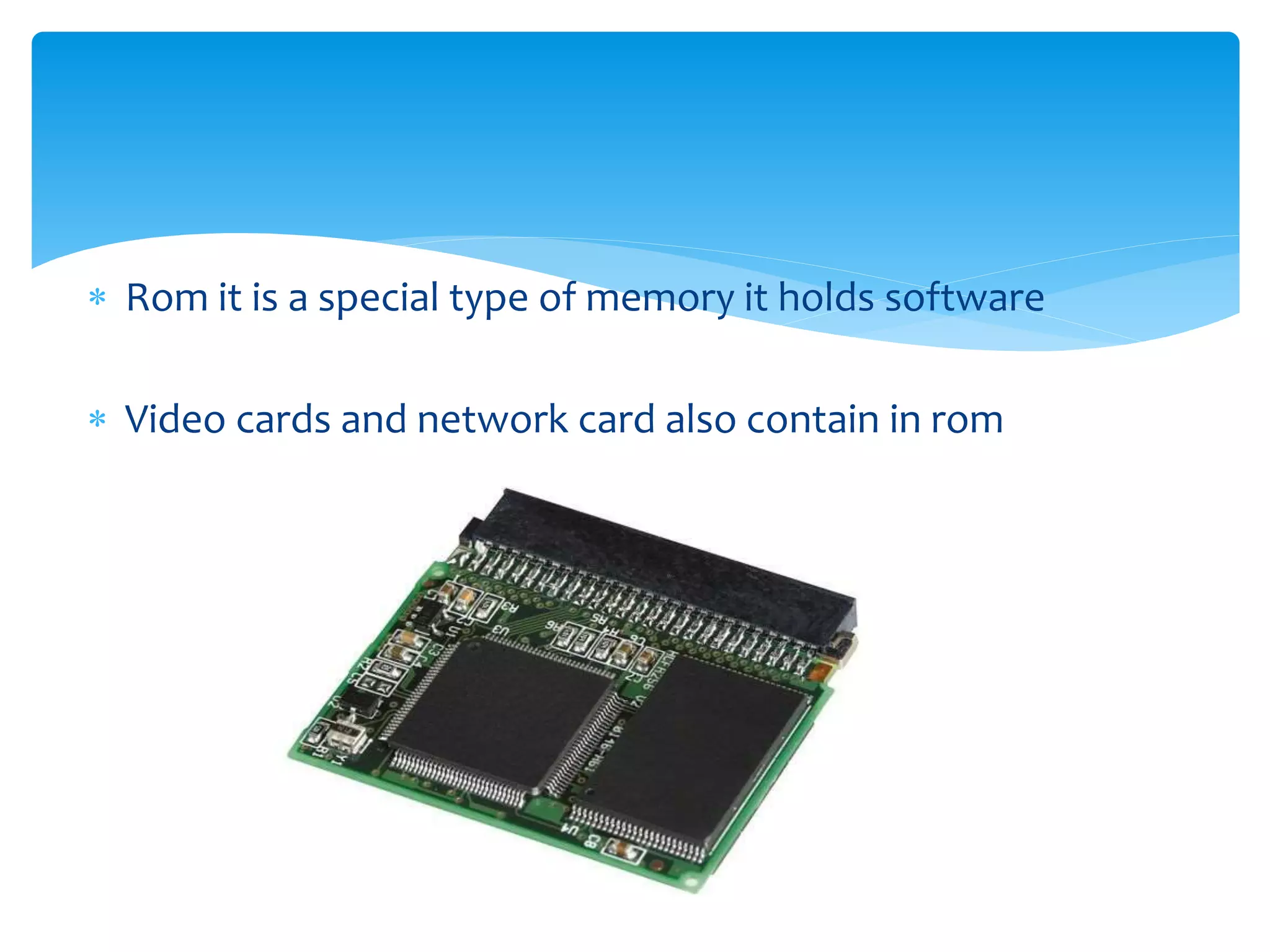  Rom it is a special type of memory it holds software
 Video cards and network card also contain in rom
 