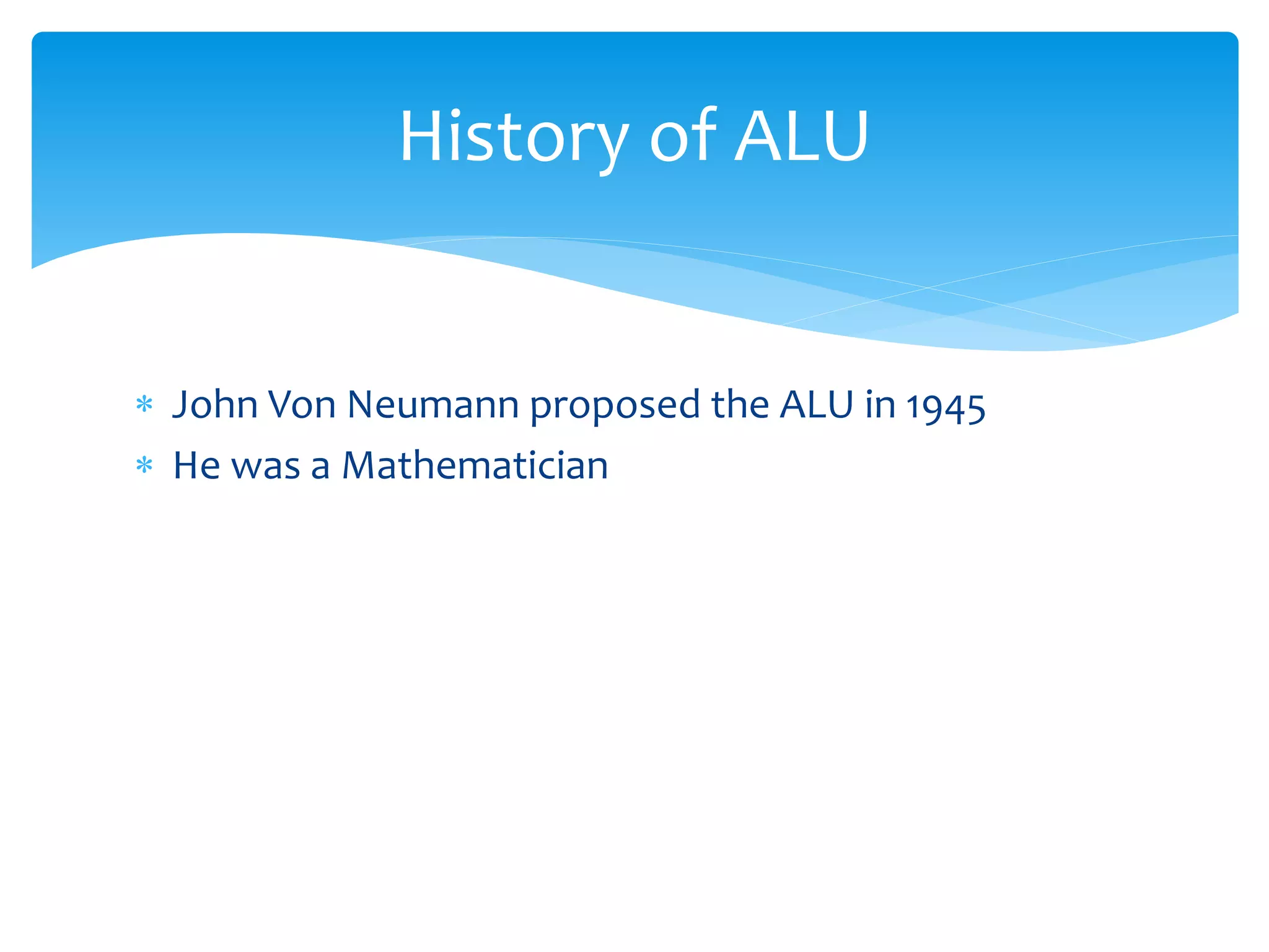  John Von Neumann proposed the ALU in 1945
 He was a Mathematician
History of ALU
 