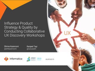 Shima Kazerooni
@shkazerooni
Ranjeet Tayi
@ranzeeth
#UXPA2019
UX
Influence Product
Strategy & Quality by
Conducting Collaborative
UX Discovery Workshops
 