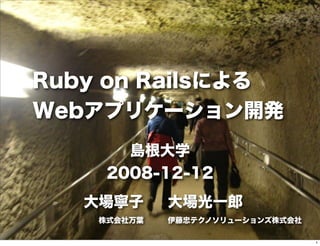 Ruby on Railsによる
Webアプリケーション開発
島根大学
2008-12-12
大場寧子
株式会社万葉
大場光一郎
伊藤忠テクノソリューションズ株式会社
1
 