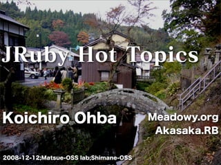 2008-12-12;Matsue-OSS lab;Shimane-OSS
Meadowy.org
Akasaka.RB
JRuby Hot Topics
Koichiro Ohba
 