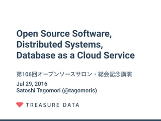 Open Source Software,
Distributed Systems,
Database as a Cloud Service
第106回オープンソースサロン・総会記念講演
Jul 29, 2016
Satoshi Tagomori (@tagomoris)
 