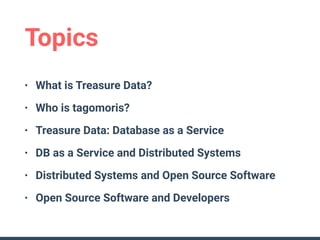 Topics
• What is Treasure Data?
• Who is tagomoris?
• Treasure Data: Database as a Service
• DB as a Service and Distribut...