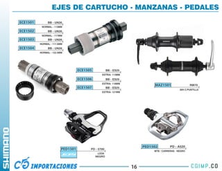 EJES DE CARTUCHO - MANZANAS - PEDALES
ECE1501        BB - UN26
           NORMAL - 113MM
ECE1502        BB - UN26
           NORMAL - 117MM
ECE1503        BB - UN26
          NORMAL - 117.5MM
ECE1504        BB - UN26
          NORMAL - 122.5MM




                                   ECE1505           BB - ES25
                                                ESTRIA- 113MM
                                   ECE1506           BB - ES25
                                                ESTRIA- 118MM
                                                                           MAZ1501                  RM70
                                   ECE1507           BB - ES25
                                                                                             36H C/PUNTILLA
                                                ESTRIA- 121MM




                                                                      PED1502         PD - A520
                         PED1501         PD - 5700
                                                                           MTB / CARRERAS - NEGRO
                                              LOOK
                                             NEGRO



                                                                 16
 