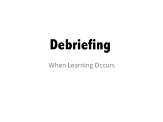 Debriefing	
When	
  Learning	
  Occurs	
 
