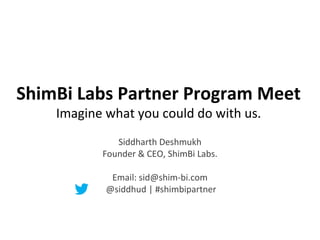 ShimBi Labs Partner Program Meet
    Imagine what you could do with us.
              Siddharth Deshmukh
           Founder & CEO, ShimBi Labs.

             Email: sid@shim-bi.com
            @siddhud | #shimbipartner
 