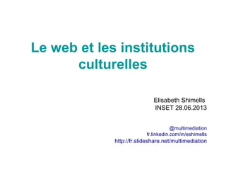 Le web et les institutions
culturelles
Elisabeth Shimells
INSET 28.06.2013
@multimediation
fr.linkedin.com/in/eshimells
http://fr.slideshare.net/multimediation
 
