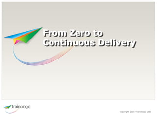 copyright 2015 Trainologic LTD
From Zero to
Continuous Delivery
 