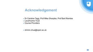 Acknowledgement
● Dr Caroline Tagg, Prof Mike Sharples, Prof Bart Rienties
● Leverhulme Trust
● Course Providers
● shimin.chua@open.ac.uk
 