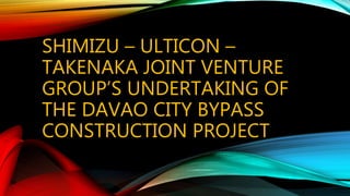 SHIMIZU – ULTICON –
TAKENAKA JOINT VENTURE
GROUP’S UNDERTAKING OF
THE DAVAO CITY BYPASS
CONSTRUCTION PROJECT
 