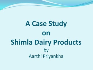A Case StudyonShimla Dairy ProductsbyAarthiPriyankha 